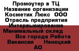 Промоутер в ТЦ › Название организации ­ Косметик Люкс, ООО › Отрасль предприятия ­ Интервьюирование › Минимальный оклад ­ 22 000 - Все города Работа » Вакансии   . Ненецкий АО